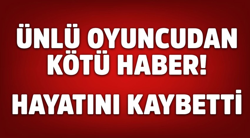 Ünlü oyuncudan kötü haber! Hayatını kaybetti