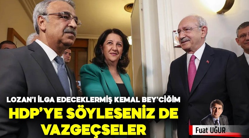 Lozan’ı ilga edeceklermiş Kemal Bey’ciğim, HDP’ye söyleseniz de vazgeçseler