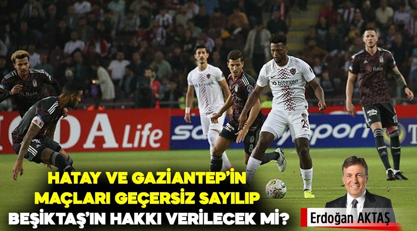 Hatay ve Gaziantep'in maçları geçersiz sayılıp Beşiktaş'ın hakkı verilecek mi?