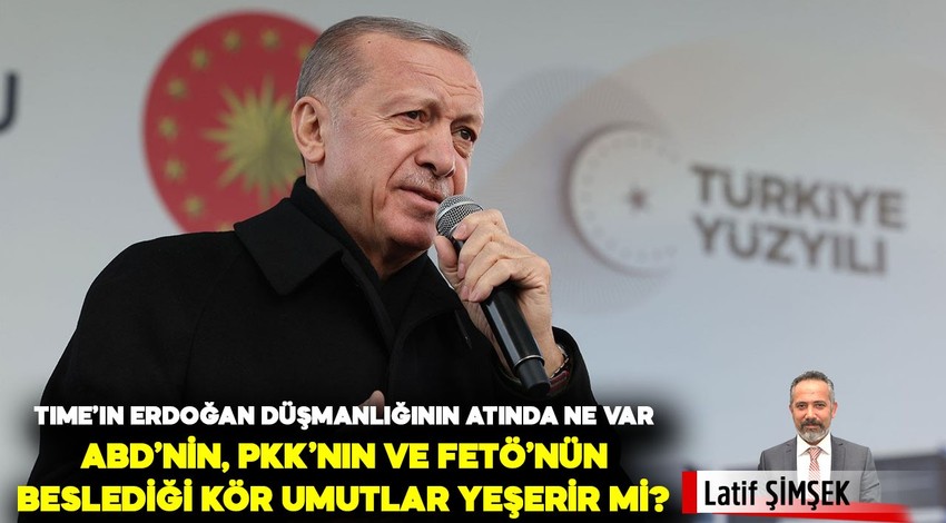 Time'ın Erdoğan düşmanlığının altında ne var; ABD'nin, PKK'nın ve FETÖ'nün beslediği kör umutlar yeşerir mi?