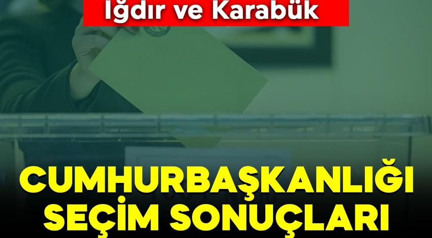 Iğdır, Karabük 2023 Cumhurbaşkanlığı seçimi sonuçları: Recep Tayyip Erdoğan, Kemal Kılıçdaroğlu ve Sinan Oğan oy oranları!