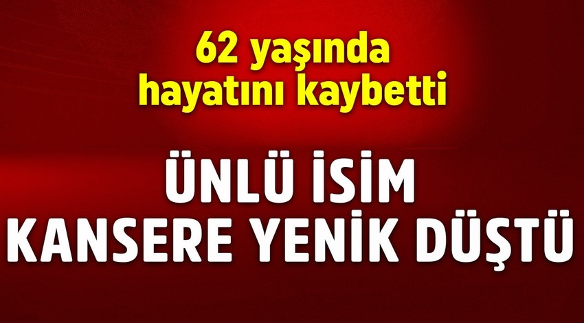 Ünlü isim kansere yenik düştü! 62 yaşında hayatını kaybetti