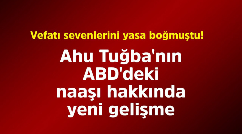 Vefatı sevenlerini yasa boğmuştu! Ahu Tuğba'nın ABD'deki naaşı hakkında yeni gelişme