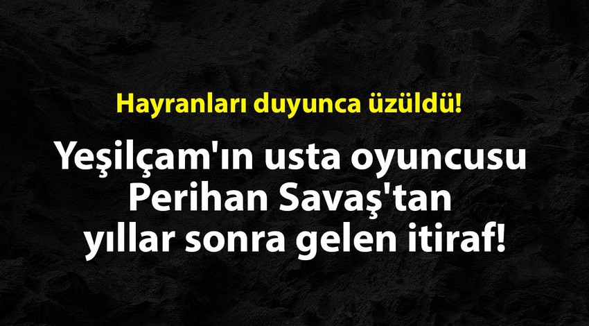 Yeşilçam'ın usta oyuncusu Perihan Savaş'tan yıllar sonra gelen itiraf! Hayranları duyunca üzüldü