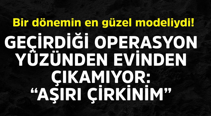 Bir dönemin en güzel modeliydi! Geçirdiği operasyon sonu oldu. Çirkinliğinden eve kapandı