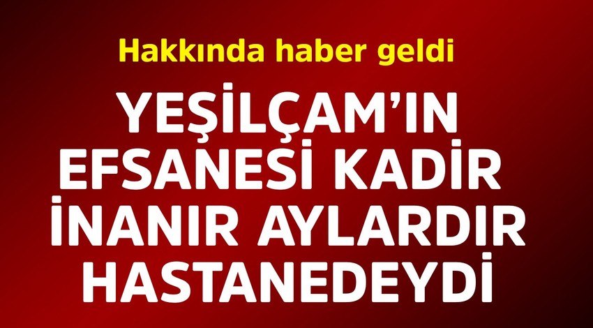 Yeşilçam'ın efsane ismi Kadir İnanır aylardır hastaneydi. Hakkında haber geldi