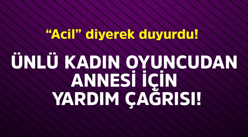 Ünlü kadın oyuncudan annesi için yardım çağrısı! Acil diye duyurdu