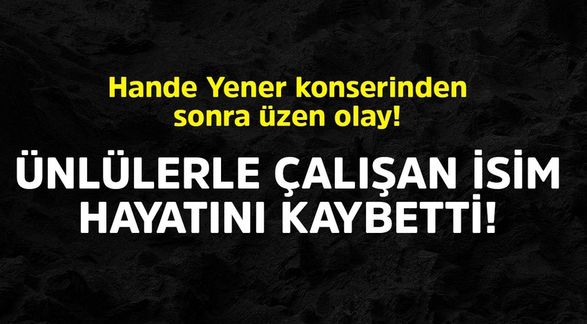 Hande Yener konserinden sonra üzen olay. Ünlülerle çalışan isim hayatını kaybetti