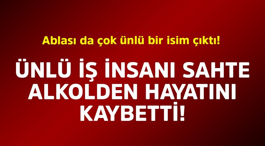 Ünlü iş insanı sahte alkolden hayatını kaybetti! Ablası da çok ünlü bir isim çıktı