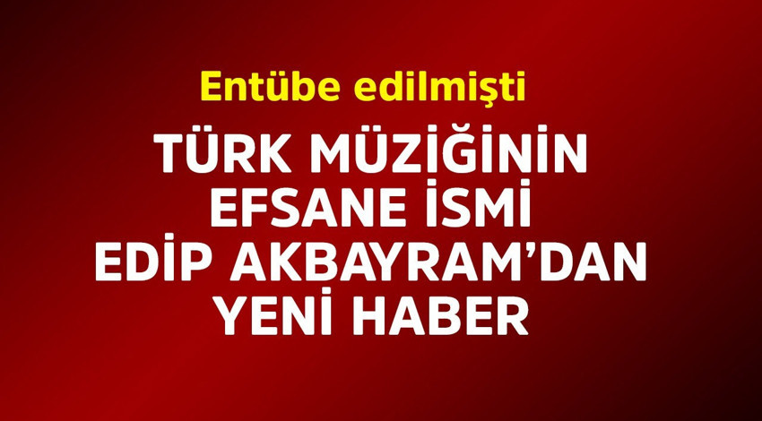 Entübe edilmişti! Türk müziğinin efsanesi Edip Akbayram'dan yeni haber