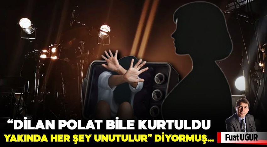 “Dilan Polat bile kurtuldu, yakında her şey unutulur” diyormuş…