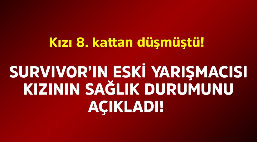 Kızı 8. kattan düşmüştü! Survivor'ın eski yarışmacısı, kızının sağlık durumunu anlattı