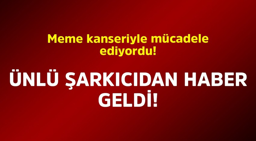 Meme kanseriyle mücadele ediyordu! Ünlü şarkıcıdan yeni haber geldi