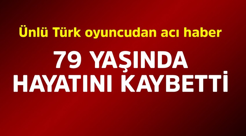 Ünlü Türk oyuncudan acı haber. 79 yaşında hayatını kaybetti