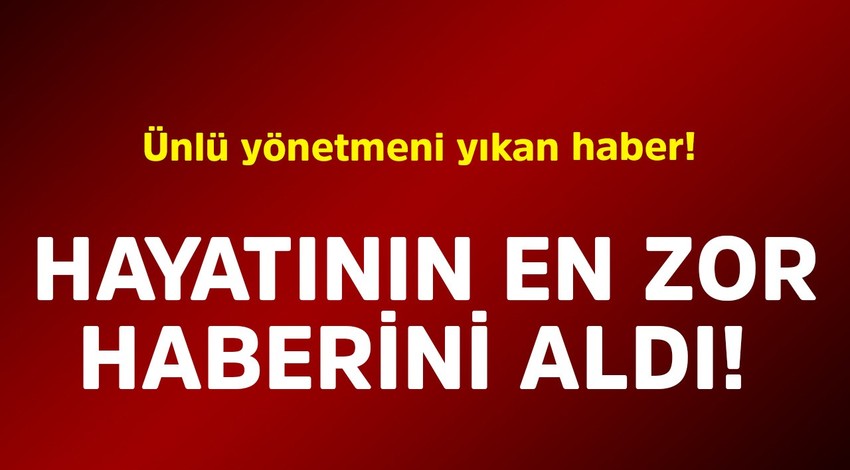 Ünlü yönetmeni yıkan haber. Hayatının en zor haberini aldı