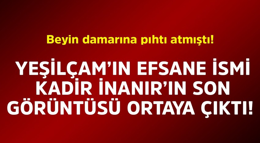 Beyin damarına pıhtı atmıştı! Yeşilçam'ın efsane ismi Kadir İnanır'ın son görüntüsü ortaya çıktı