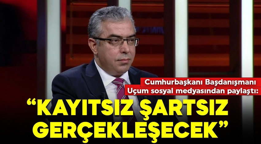 Cumhurbaşkanı Başdanışmanı Uçum sosyal medyasından paylaştı: 'Kayıtsız ve şartsız gerçekleşecek'