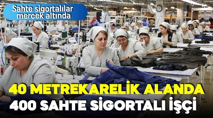 Sahte sigortalılar mercek altında:40 metrekarelik dükkanda 400 sahte sigortalı işçi