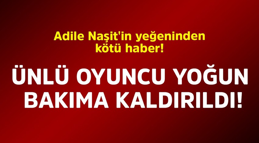 Adile Naşit'in yeğeninden kötü haber! Ünlü oyuncu yoğun bakıma kaldırıldı