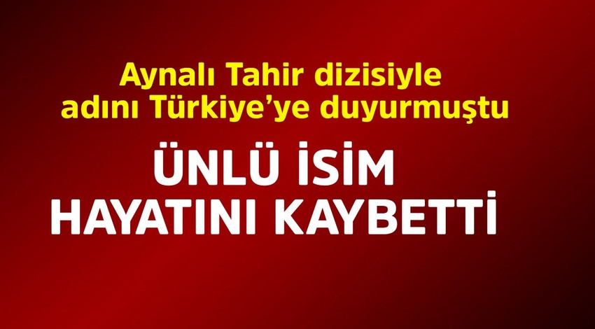 Aynalı Tahir dizisiyle adını Türkiye'ye duyurmuştu! Ünlü isim hayatını kaybetti