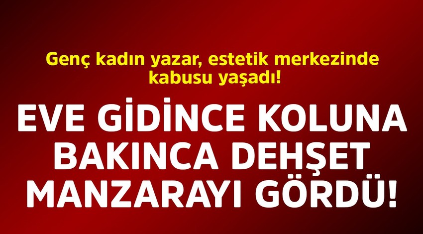 Genç kadın yazar, estetik merkezinde kabusu yaşadı! Eve gidince koluna bakınca dehşet manzarayı gördü