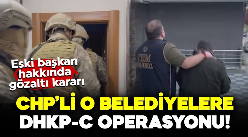 CHP'li o belediyelere DHKP-C operasyonu! Eski başkanı hakkında gözaltı kararı