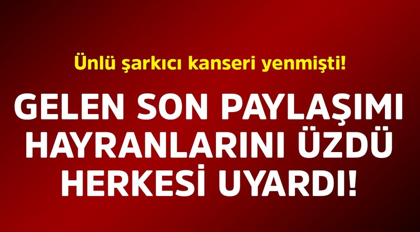 Ünlü şarkıcı kanseri yenmişti! Gelen son paylaşımı hayranlarını üzdü herkesi uyardı