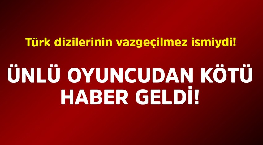 Türk dizilerinin vazgeçilmez ismiydi! Ünlü oyuncudan kötü haber geldi