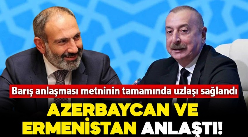 Azerbaycan ve Ermenistan anlaştı! Barış anlaşması metninin tamamında uzlaşı sağlandı