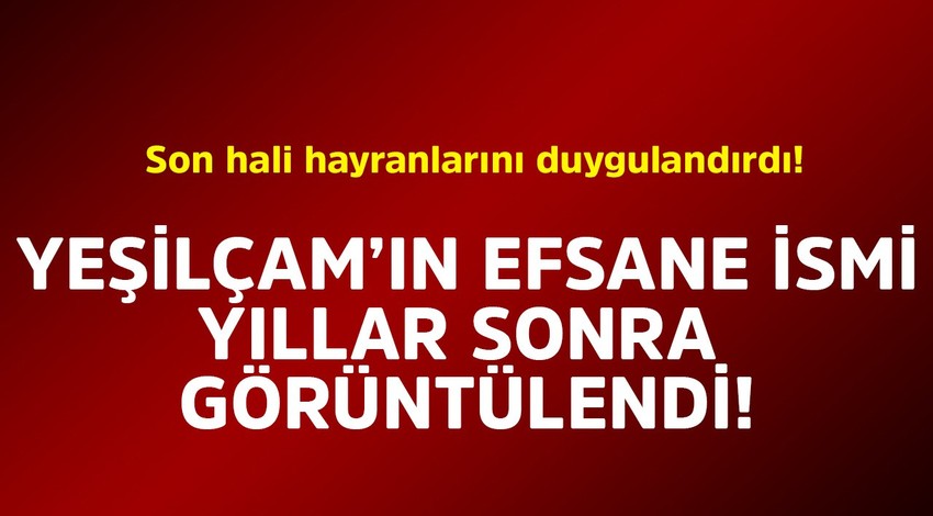 Yeşilçam'ın efsane ismi yıllar sonra görüntülendi! Son hali hayranlarını duygulandırdı