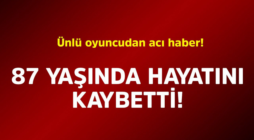 Ünlü oyuncudan acı haber! 87 yaşında hayatını kaybetti