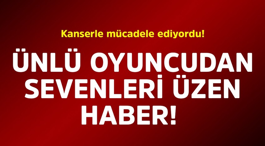 Kanserle mücadele ediyordu! Ünlü oyuncudan sevenlerini üzen haber