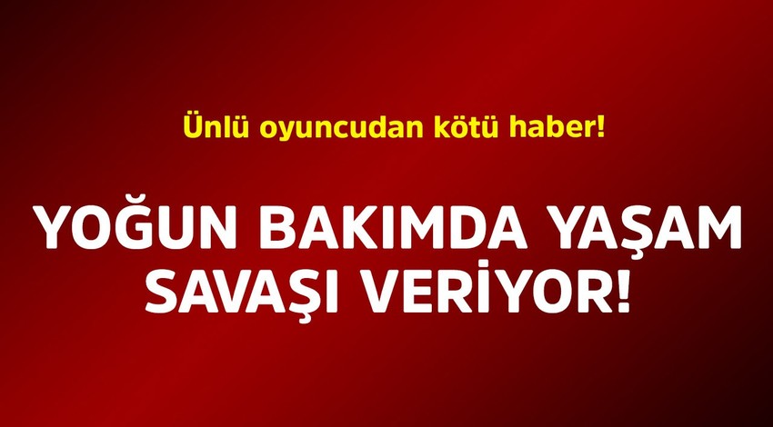 Ünlü oyuncudan kötü haber! Yoğun bakımda yaşam savaşı veriyor