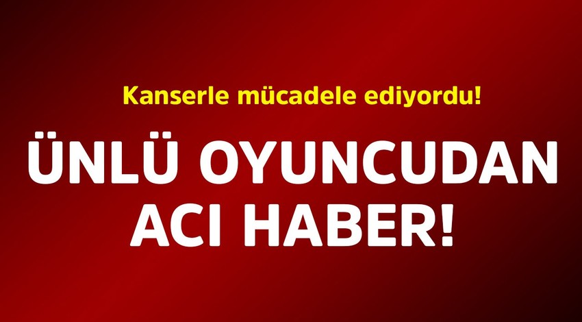 Kanserle mücadele ediyordu! Ünlü oyuncudan acı haber geldi
