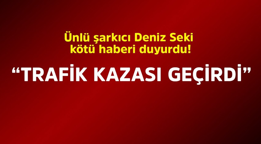 Ünlü şarkıcı Deniz Seki kötü haberi duyurdu! "Trafik kazası geçirdi"
