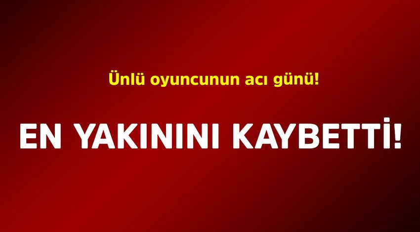 Ünlü oyuncunun acı günü! En yakınını kaybetti