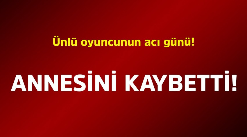 Ünlü oyuncunun acı günü! Annesini kaybetti