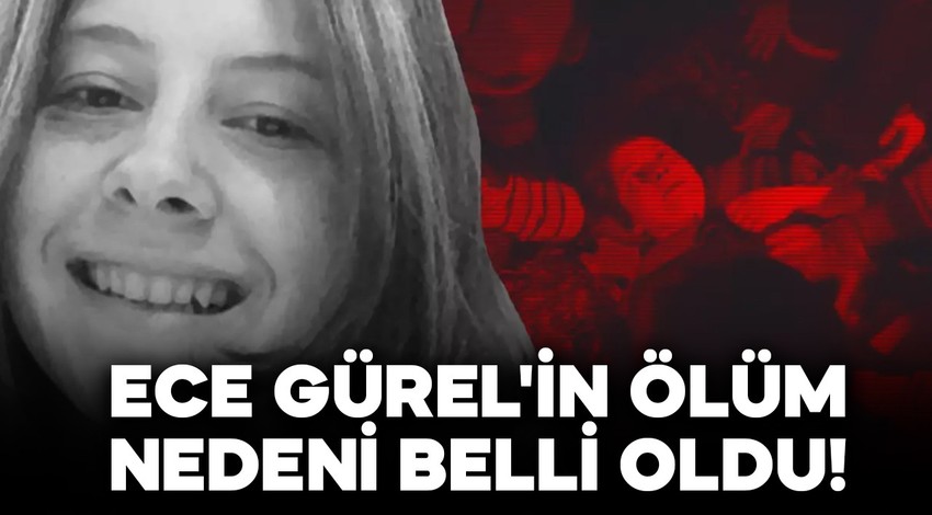 Ece Gürel'in ölüm nedeni belli oldu! İşte otopsi raporu