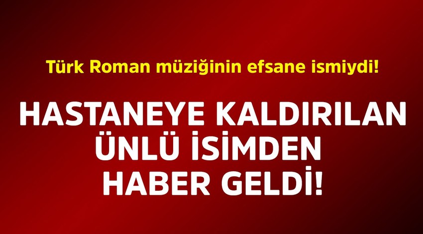 Türk Roman müziğinin efsane ismiydi! Hastaneye kaldırılan ünlü isimden haber geldi
