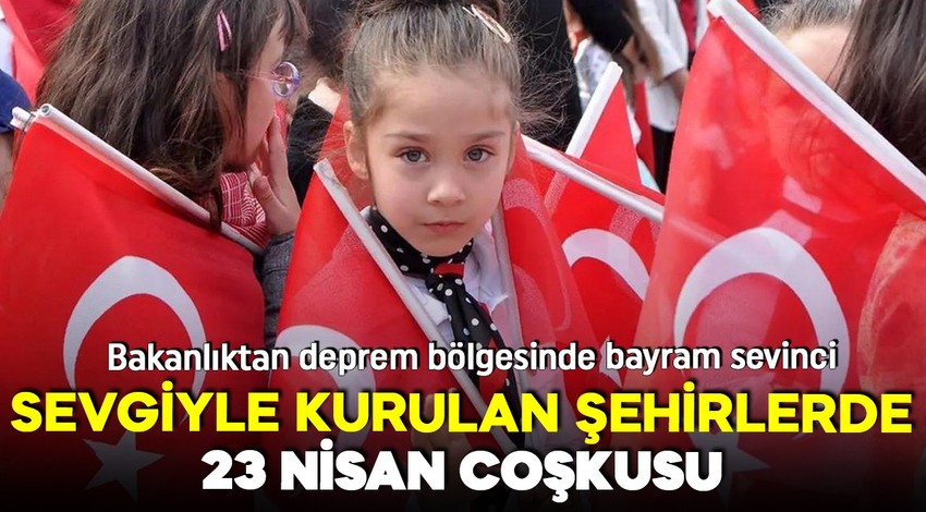 Deprem bölgesinde bayram sevinci: Sevgiyle kurulan şehirlerde 23 nisan coşkusu!