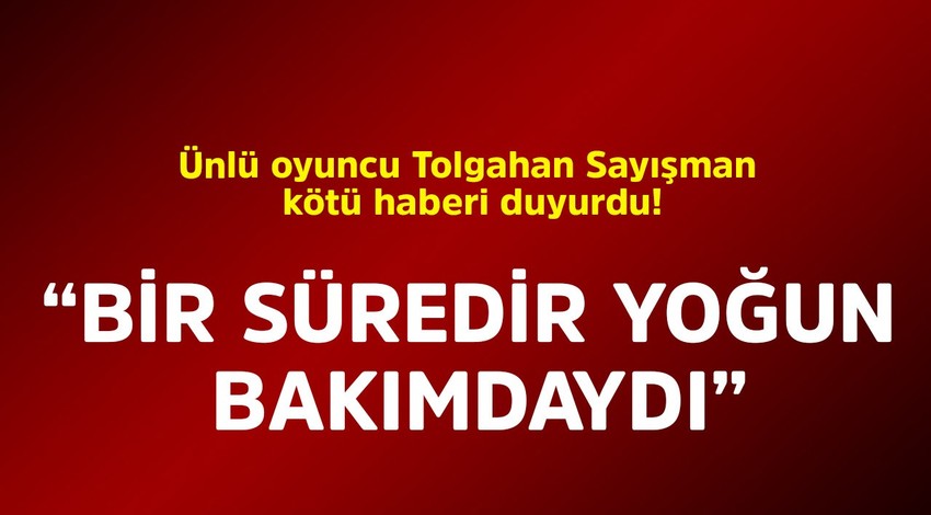 Ünlü oyuncu Tolgahan Sayışman kötü haberi duyurdu! "Bir süredir yoğun bakımdaydı"