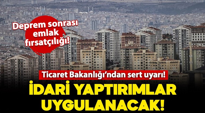 Deprem sonrası emlak fırsatçılığı! Ticaret Bakanlığı'ndan sert uyarı: İdari yaptırımlar uygulanacak