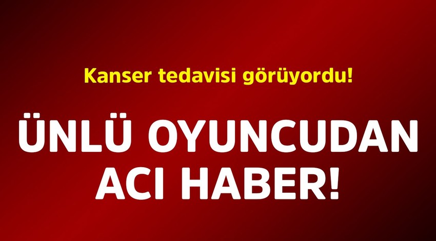 Kanser tedavisi görüyordu! Ünlü oyuncudan acı haber geldi