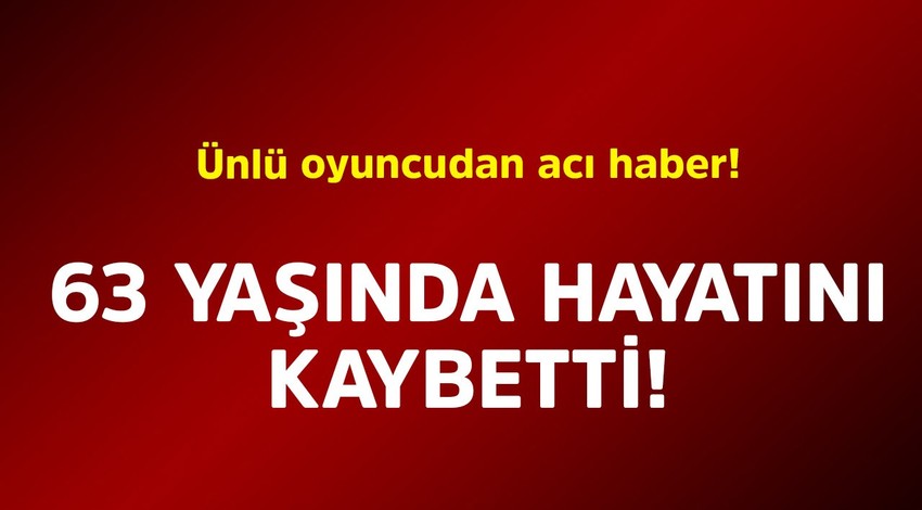 Ünlü oyuncudan acı haber! 63 yaşında hayatını kaybetti