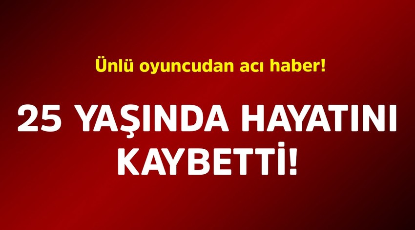 Ünlü oyuncudan acı haber! 25 yaşında hayatını kaybetti
