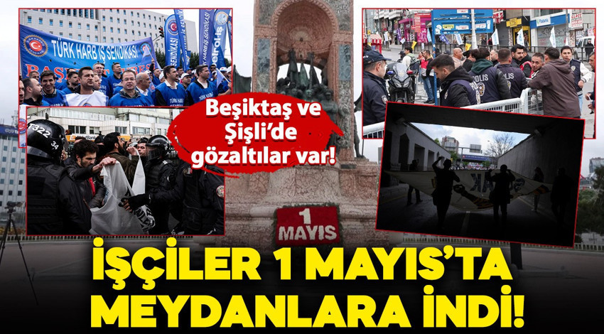 İşçiler 1 Mayıs'ta meydanlarda: Beşiktaş ve Şişli'de gözaltılar var! İşte İstanbul'da son durum