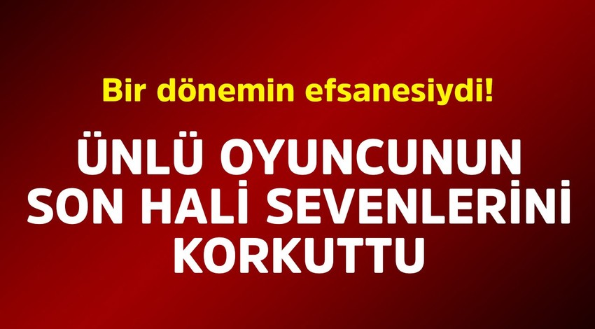 Bir dönemin efsanesiydi! Ünlü oyuncunun son hali sevenlerini korkuttu