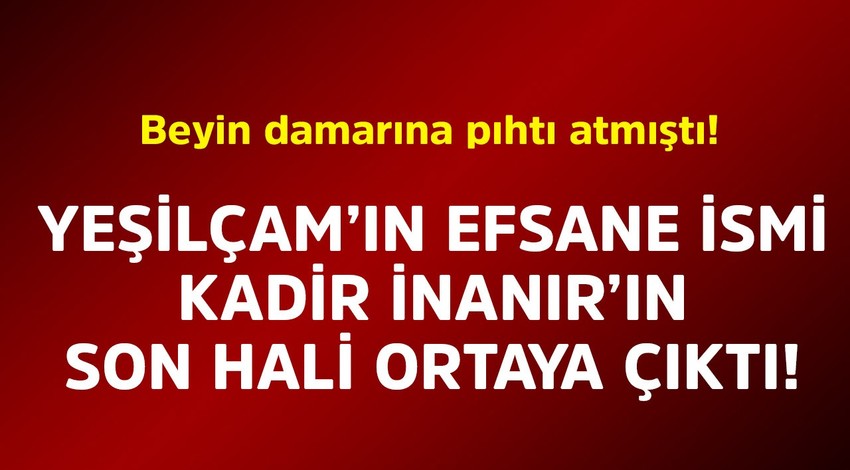 Beyin damarına pıhtı atmıştı! Yeşilçam'ın efsane ismi Kadir İnanır'ın son hali ortaya çıktı