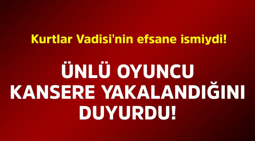 Kurtlar Vadisi'nin efsane ismiydi! Ünlü oyuncu kansere yakalandığını duyurdu