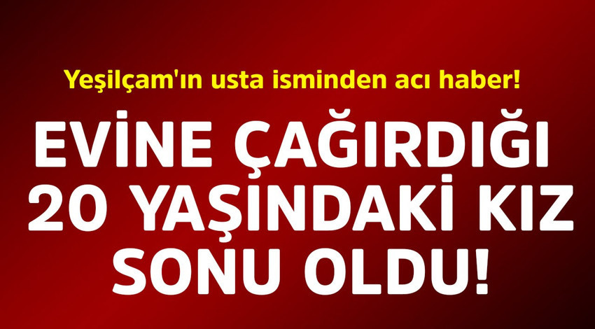 Yeşilçam'ın usta isminden acı haber! Evine çağırdığı 20 yaşındaki kız sonu oldu